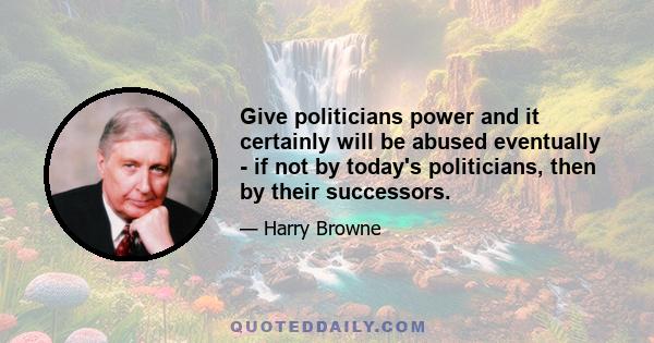 Give politicians power and it certainly will be abused eventually - if not by today's politicians, then by their successors.