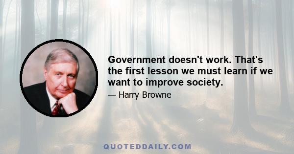 Government doesn't work. That's the first lesson we must learn if we want to improve society.