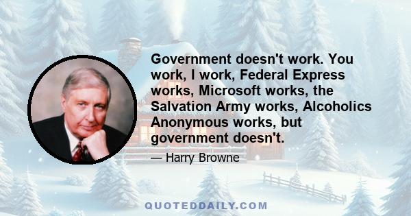 Government doesn't work. You work, I work, Federal Express works, Microsoft works, the Salvation Army works, Alcoholics Anonymous works, but government doesn't.