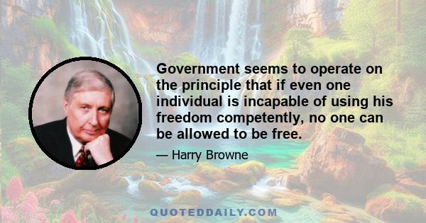 Government seems to operate on the principle that if even one individual is incapable of using his freedom competently, no one can be allowed to be free.