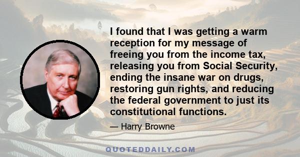 I found that I was getting a warm reception for my message of freeing you from the income tax, releasing you from Social Security, ending the insane war on drugs, restoring gun rights, and reducing the federal