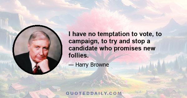 I have no temptation to vote, to campaign, to try and stop a candidate who promises new follies.