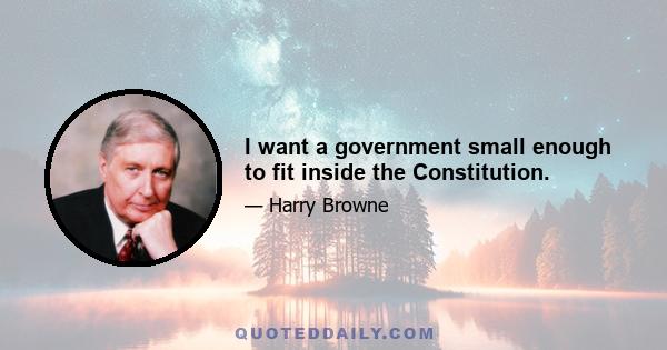 I want a government small enough to fit inside the Constitution.