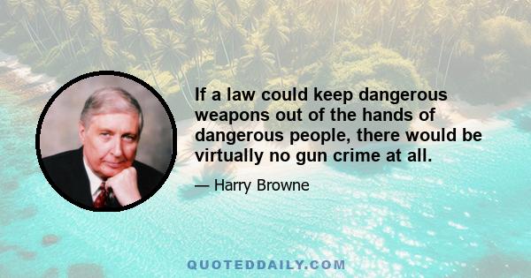 If a law could keep dangerous weapons out of the hands of dangerous people, there would be virtually no gun crime at all.