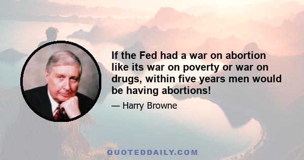 If the Fed had a war on abortion like its war on poverty or war on drugs, within five years men would be having abortions!