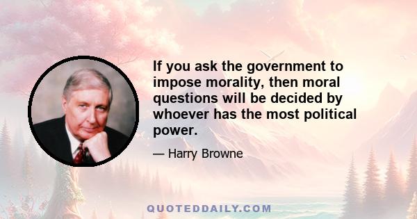 If you ask the government to impose morality, then moral questions will be decided by whoever has the most political power.