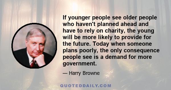 If younger people see older people who haven't planned ahead and have to rely on charity, the young will be more likely to provide for the future. Today when someone plans poorly, the only consequence people see is a