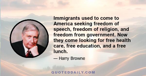 Immigrants used to come to America seeking freedom of speech, freedom of religion, and freedom from government. Now they come looking for free health care, free education, and a free lunch.