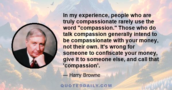 In my experience, people who are truly compassionate rarely use the word compassion. Those who do talk compassion generally intend to be compassionate with your money, not their own. It's wrong for someone to confiscate 