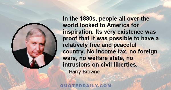 In the 1880s, people all over the world looked to America for inspiration. Its very existence was proof that it was possible to have a relatively free and peaceful country. No income tax, no foreign wars, no welfare