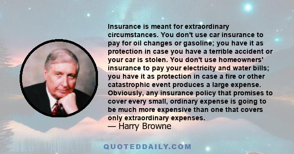 Insurance is meant for extraordinary circumstances. You don't use car insurance to pay for oil changes or gasoline; you have it as protection in case you have a terrible accident or your car is stolen. You don't use