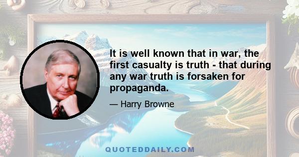 It is well known that in war, the first casualty is truth - that during any war truth is forsaken for propaganda.