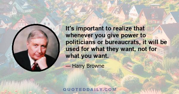 It's important to realize that whenever you give power to politicians or bureaucrats, it will be used for what they want, not for what you want.