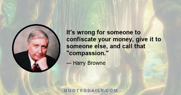 It's wrong for someone to confiscate your money, give it to someone else, and call that compassion.