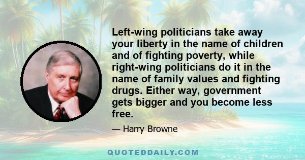 Left-wing politicians take away your liberty in the name of children and of fighting poverty, while right-wing politicians do it in the name of family values and fighting drugs. Either way, government gets bigger and