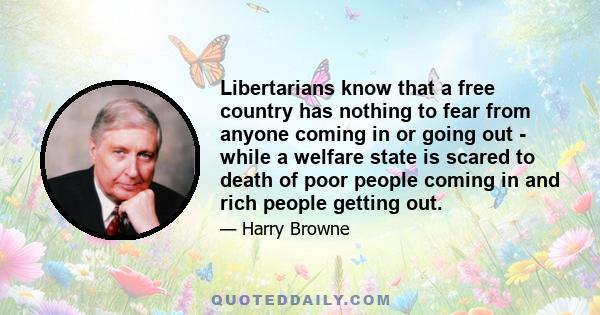 Libertarians know that a free country has nothing to fear from anyone coming in or going out - while a welfare state is scared to death of poor people coming in and rich people getting out.