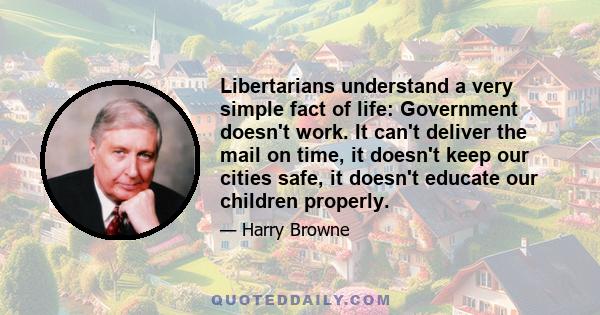 Libertarians understand a very simple fact of life: Government doesn't work. It can't deliver the mail on time, it doesn't keep our cities safe, it doesn't educate our children properly.