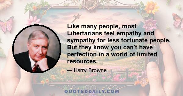 Like many people, most Libertarians feel empathy and sympathy for less fortunate people. But they know you can't have perfection in a world of limited resources.