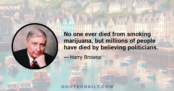 No one ever died from smoking marijuana, but millions of people have died by believing politicians.