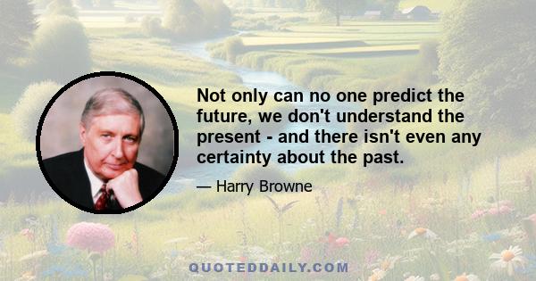 Not only can no one predict the future, we don't understand the present - and there isn't even any certainty about the past.