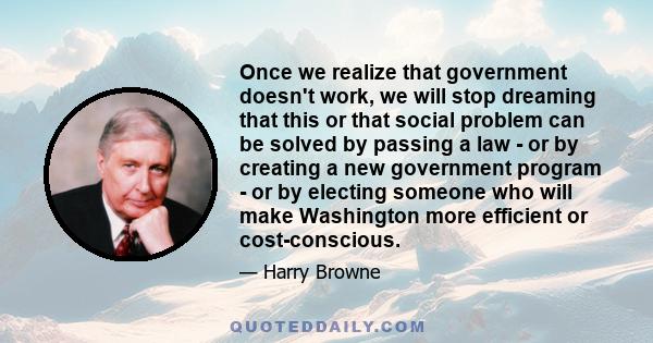 Once we realize that government doesn't work, we will stop dreaming that this or that social problem can be solved by passing a law - or by creating a new government program - or by electing someone who will make