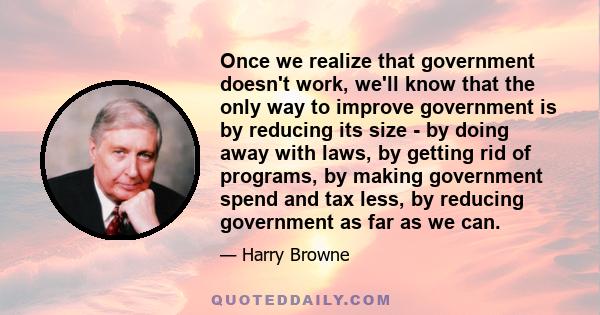 Once we realize that government doesn't work, we'll know that the only way to improve government is by reducing its size - by doing away with laws, by getting rid of programs, by making government spend and tax less, by 