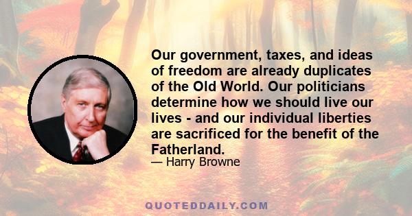 Our government, taxes, and ideas of freedom are already duplicates of the Old World. Our politicians determine how we should live our lives - and our individual liberties are sacrificed for the benefit of the Fatherland.