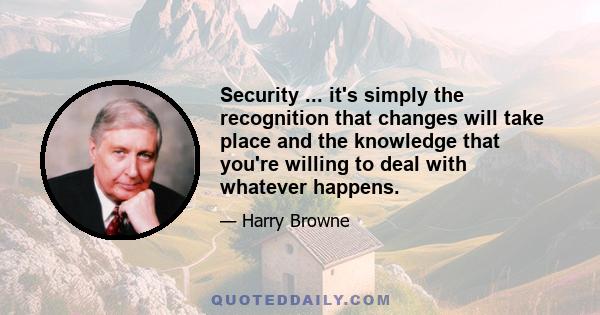 Security ... it's simply the recognition that changes will take place and the knowledge that you're willing to deal with whatever happens.