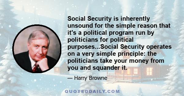 Social Security is inherently unsound for the simple reason that it's a political program run by politicians for political purposes...Social Security operates on a very simple principle: the politicians take your money