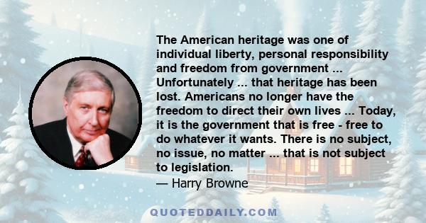 The American heritage was one of individual liberty, personal responsibility and freedom from government ... Unfortunately ... that heritage has been lost. Americans no longer have the freedom to direct their own lives