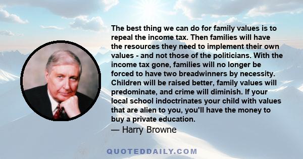 The best thing we can do for family values is to repeal the income tax. Then families will have the resources they need to implement their own values - and not those of the politicians. With the income tax gone,