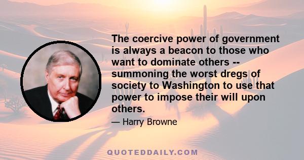 The coercive power of government is always a beacon to those who want to dominate others -- summoning the worst dregs of society to Washington to use that power to impose their will upon others.