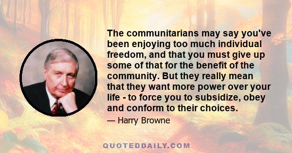 The communitarians may say you've been enjoying too much individual freedom, and that you must give up some of that for the benefit of the community. But they really mean that they want more power over your life - to