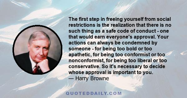 The first step in freeing yourself from social restrictions is the realization that there is no such thing as a safe code of conduct - one that would earn everyone's approval. Your actions can always be condemned by