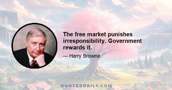 The free market punishes irresponsibility. Government rewards it.