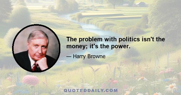 The problem with politics isn't the money; it's the power.