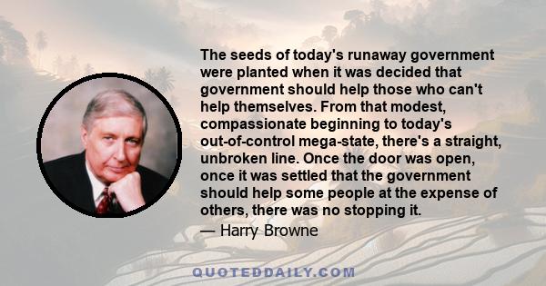 The seeds of today's runaway government were planted when it was decided that government should help those who can't help themselves. From that modest, compassionate beginning to today's out-of-control mega-state,