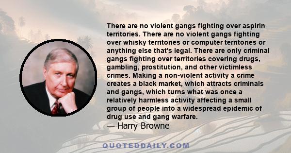 There are no violent gangs fighting over aspirin territories. There are no violent gangs fighting over whisky territories or computer territories or anything else that's legal. There are only criminal gangs fighting