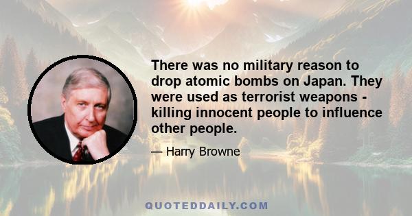 There was no military reason to drop atomic bombs on Japan. They were used as terrorist weapons - killing innocent people to influence other people.