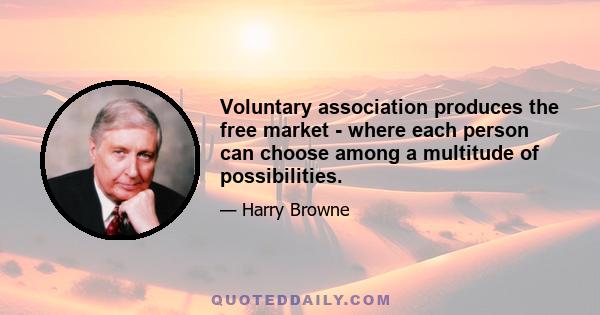 Voluntary association produces the free market - where each person can choose among a multitude of possibilities.