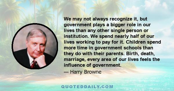 We may not always recognize it, but government plays a bigger role in our lives than any other single person or institution. We spend nearly half of our lives working to pay for it. Children spend more time in