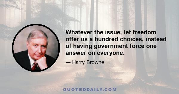 Whatever the issue, let freedom offer us a hundred choices, instead of having government force one answer on everyone.