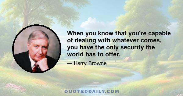 When you know that you're capable of dealing with whatever comes, you have the only security the world has to offer.