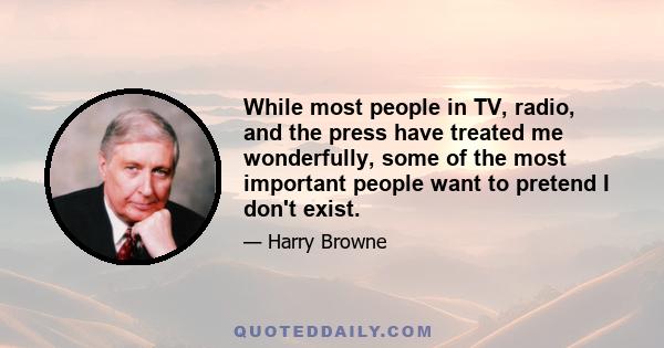 While most people in TV, radio, and the press have treated me wonderfully, some of the most important people want to pretend I don't exist.