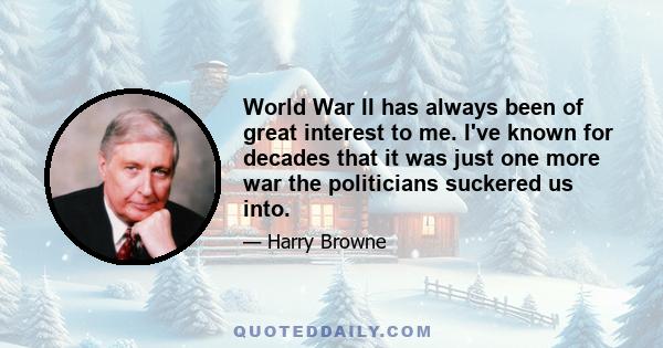 World War II has always been of great interest to me. I've known for decades that it was just one more war the politicians suckered us into.