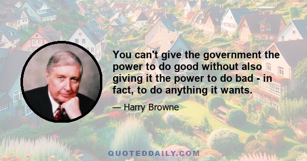 You can't give the government the power to do good without also giving it the power to do bad - in fact, to do anything it wants.