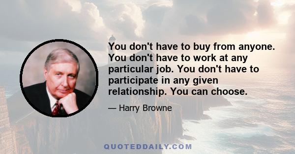 You don't have to buy from anyone. You don't have to work at any particular job. You don't have to participate in any given relationship. You can choose.