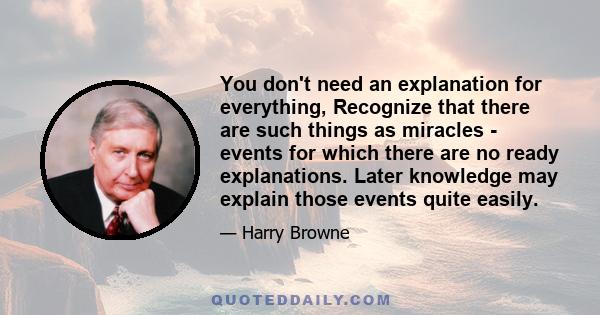 You don't need an explanation for everything, Recognize that there are such things as miracles - events for which there are no ready explanations. Later knowledge may explain those events quite easily.