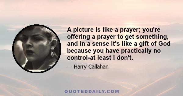 A picture is like a prayer; you're offering a prayer to get something, and in a sense it's like a gift of God because you have practically no control-at least I don't.