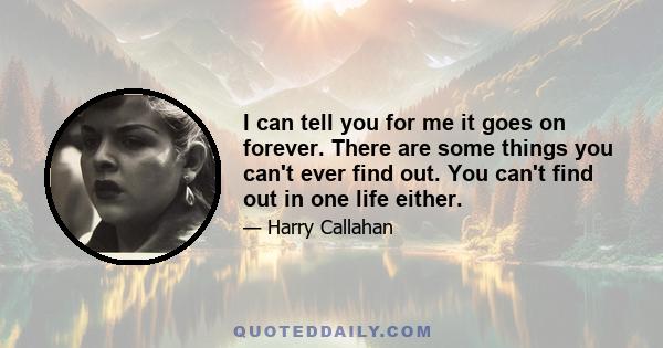 I can tell you for me it goes on forever. There are some things you can't ever find out. You can't find out in one life either.